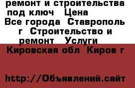 ремонт и строительства под ключ › Цена ­ 1 000 - Все города, Ставрополь г. Строительство и ремонт » Услуги   . Кировская обл.,Киров г.